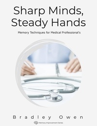  Bradley Owen - Sharp Minds, Steady Hands: Memory Techniques for Medical Professional's - Memory Improvement Series.
