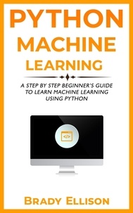  Brady Ellison - Python Machine Learning: A Step by Step Beginner’s Guide to Learn Machine Learning Using Python.