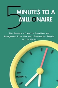  BRAINNY T. - 5 Minutes to a Millionaire:  The Secrets Of Wealth Creation And Management From The Most Successful People In The World.