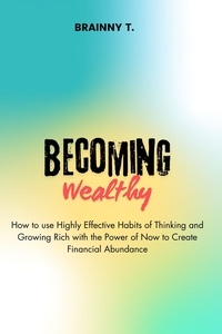  BRAINNY T. - Becoming Wealthy : How to use Highly Effective Habits of Thinking and Growing Rich With the Power of now to Create Financial Abundance.