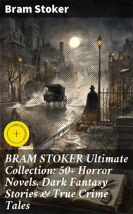 BRAM STOKER Ultimate Collection: 50+ Horror Novels, Dark Fantasy Stories &amp; True Crime Tales