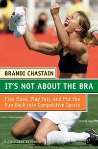 Brandi Chastain - It's Not About the Bra - Play Hard, Play Fair, and Put the Fun Back Into Competitive Sports.