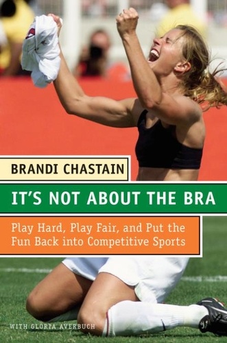 Brandi Chastain - It's Not About the Bra - Play Hard, Play Fair, and Put the Fun Back Into Competitive Sports.
