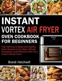  Brandi Hatchwell - Instant Vortex Air Fryer Oven Cookbook for Beginners:Top 100 Easy to Make and Healthy Oven Recipes to Fry, Bake, Reheat, Dehydrate, and Rotisserie with Your Instant Vortex.