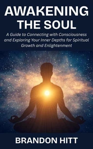 Awakening the Soul: A Guide to Connecting with Consciousness and Exploring Your Inner Depths for Spiritual Growth and Enlightenment