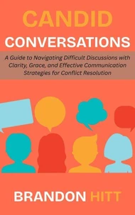 Candid Conversations:  A Guide to Navigating Difficult Discussions with Clarity, Grace, and Effective Communication Strategies for Conflict Resolution