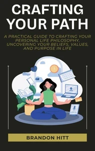 Crafting Your Path: A Practical Guide to Crafting Your Personal Life Philosophy, Uncovering Your Beliefs, Values, and Purpose in Life