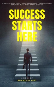 Success Starts Here: A Motivational Guide for Entrepreneurs to Achieve Their Goals and Build Their Dream Business