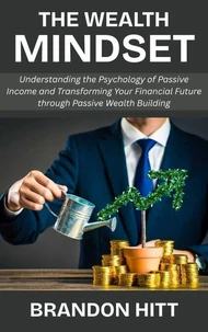 The Wealth Mindset: Understanding the Psychology of Passive Income and Transforming Your Financial Future through Passive Wealth Building
