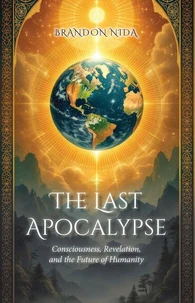 The Last Apocalypse: Consciousness, Revelation, and the Future of Humanity