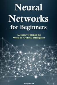  Brandon Scott - Neural Networks for Beginners: A Journey Through the World of Artificial Intelligence.