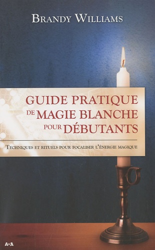 Brandy Williams - Guide pratique de magie blanche pour débutants - Techniques et rituels pour focaliser l'énergie magique.