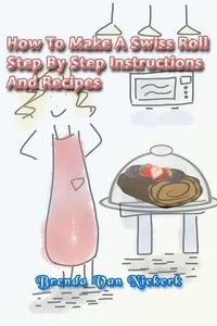 How To Make A Swiss Roll – Step By Step Instructions And Recipes
