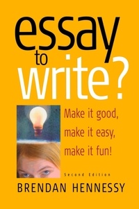 Brendan Hennessy - Essay To Write? 2nd Edition - Make It Good, Make It Easy, Make It Fun!.