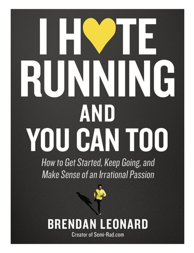 I Hate Running and You Can Too. How to Get Started, Keep Going, and Make Sense of an Irrational Passion