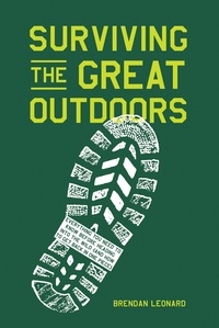 Brendan Leonard - Surviving the Great Outdoors - Everything You Need to Know Before Heading into the Wild (and How to Get Back in One Piece).
