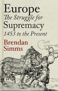 Brendan Simms - Europe - The Struggle for Supremacy, 1453 to the Present.