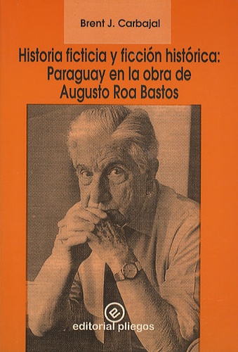 Brent J. Carbajal - Historia ficticia y ficcion hisrotica : Paraguay en la obra de Augusto Roa Bastos.