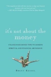 Brent Kessel - It's Not About the Money - A Financial Game Plan for Staying Safe, Sane, and Calm in Any Economy.