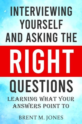  Brent M. Jones - Interviewing Yourself and Asking the Right Questions: Learning What Your Answers Point To.