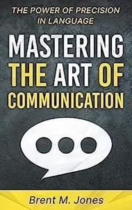  Brent M. Jones - Mastering The Art Of Communication The Power of Precision In Language.