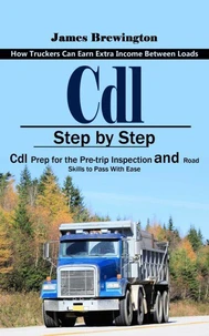 Cdl: How Truckers Can Earn Extra Income Between Loads (Step by Step Cdl Prep for the Pre-trip Inspection and Road Skills to Pass With Ease)