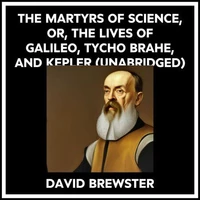 The Martyrs Of Science, Or, The Lives Of Galileo, Tycho Brahe, And Kepler (Unabridged)