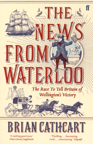 Brian Cathcart - The News from Waterloo - The Race to Tell Britain of Wellington's Victory.