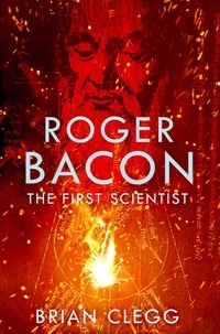 Brian Clegg - Roger Bacon - The First Scientist.