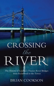 Brian Cookson - Crossing the River - The History of London's Thames River Bridges from Richmond to the Tower.