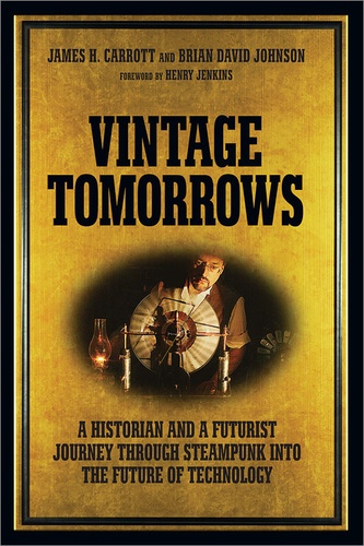 Brian David Johnson et James H. Carrott - Vintage Tomorrows - A Historian And A Futurist Journey Through Steampunk Into The Future of Technology.