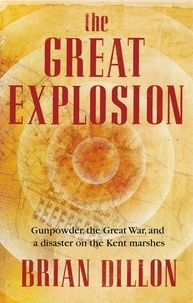 Brian Dillon - The Great Explosion - Gunpowder, the Great War, and a Disaster on the Kent Marshes.
