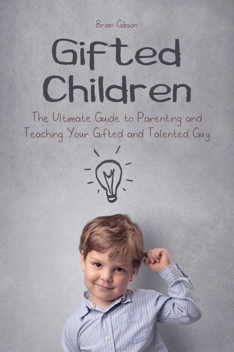  Brian Gibson - Gifted Children The Ultimate Guide to Parenting and Teaching Your Gifted and Talented Guy.