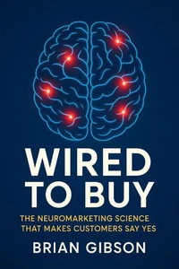 Wired To Buy The Neuromarketing Science That Makes Customers Say Yes