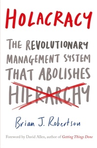 Brian-J Robertson - Holacracy - The Revoltionary Management System that Abolishes Hierarchy.