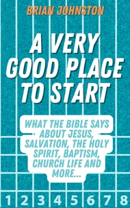 A Very Good Place to Start: What the Bible Says About Jesus, Salvation, the Holy Spirit, Baptism, Church Life and More
