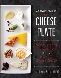 Brian Keyser et Leigh Friend - Composing the Cheese Plate - Recipes, Pairings, and Platings for the Inventive Cheese Course.