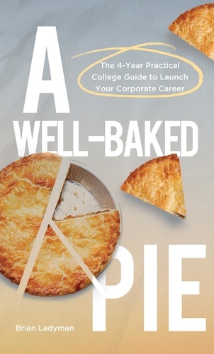  Brian Ladyman - A Well-Baked Pie: The 4-Year Practical College Guide to Launch Your Corporate Career.