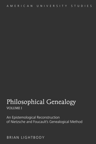 Brian Lightbody - Philosophical Genealogy- Volume I - An Epistemological Reconstruction of Nietzsche and Foucault’s Genealogical Method.