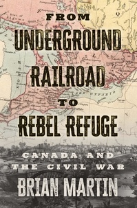 Brian Martin - From Underground Railroad to Rebel Refuge - Canada and the Civil War.