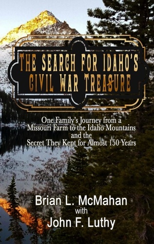  Brian McMahan et  John F. Luthy - The Search for Idaho's Civil War Treasure: One Family's Journey from a Missouri Farm to the Idaho Mountains and the Secret They Kept for Almost 150 Years.