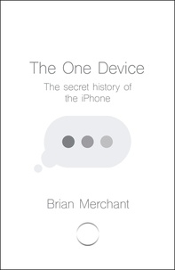 Brian Merchant - The One Device - The Secret History of the iPhone.