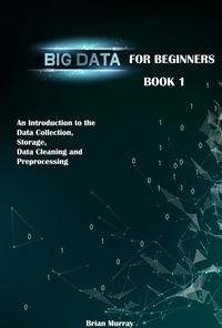  Brian Murray - Big Data for Beginners: Book 1 - An Introduction to the Data Collection, Storage, Data Cleaning and Preprocessing.