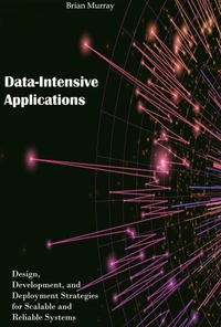 Data-Intensive Applications: Design, Development, and Deployment Strategies for Scalable and Reliable Systems