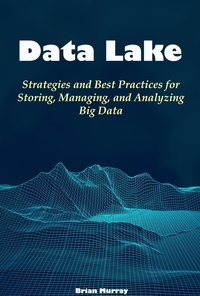  Brian Murray - Data Lake: Strategies and Best Practices for Storing, Managing, and Analyzing Big Data.