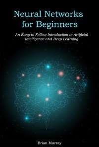  Brian Murray - Neural Networks for Beginners: An Easy-to-Follow Introduction to Artificial Intelligence and Deep Learning.
