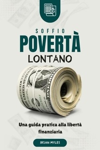 BRIAN MYLES - Soffio Povertà Lontano : Una guida pratica alla libertà finanziaria.