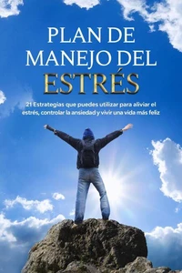 PLAN DE MANEJO DEL ESTRÉS: 21 Estrategias que puedes utilizar para aliviar el estrés, controlar la ansiedad y vivir una vida más feliz