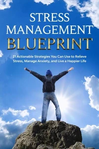 STRESS MANAGEMENT BLUEPRINT: 21 Actionable Strategies You Can Use to Relieve Stress, Manage Anxiety, and Live a Happier Life