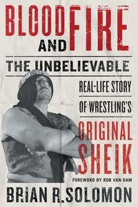 Brian R. Solomon et Rob Van Dam - Blood and Fire - The Unbelievable Real-Life Story of Wrestling’s Original Sheik.